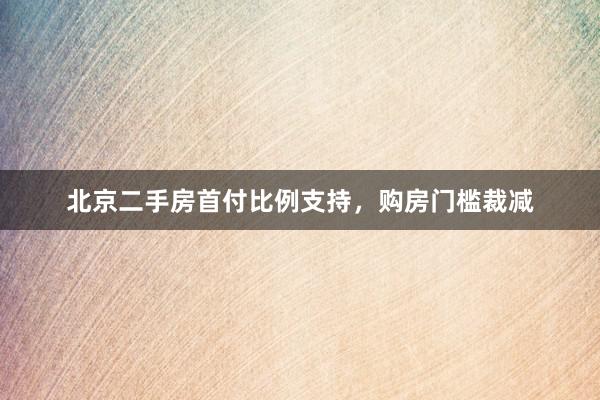 北京二手房首付比例支持，购房门槛裁减