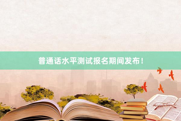 普通话水平测试报名期间发布！