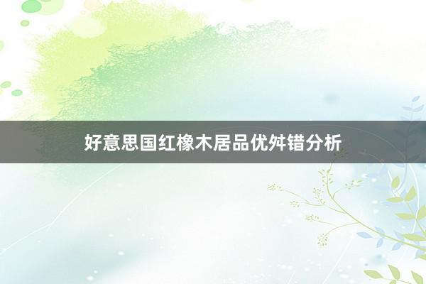 好意思国红橡木居品优舛错分析