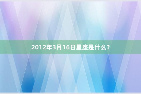 2012年3月16日星座是什么？