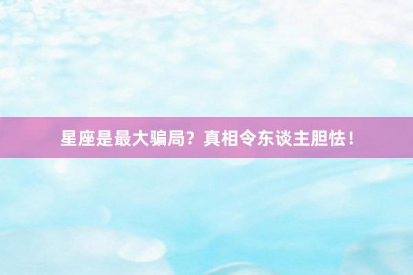 星座是最大骗局？真相令东谈主胆怯！