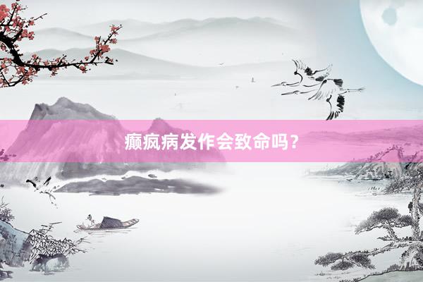 癫疯病发作会致命吗？