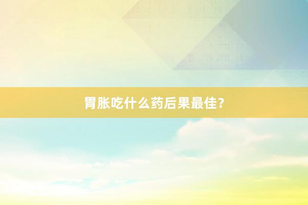胃胀吃什么药后果最佳？