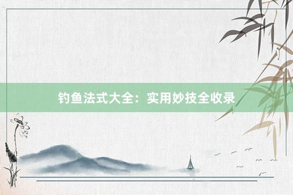 钓鱼法式大全：实用妙技全收录