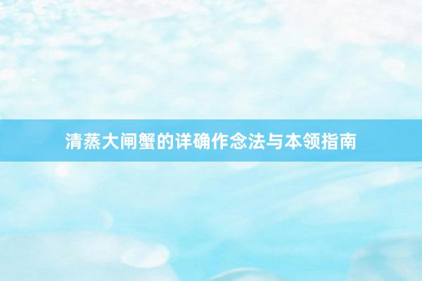 清蒸大闸蟹的详确作念法与本领指南