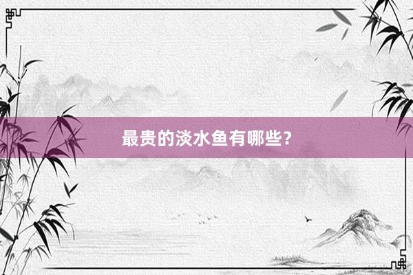最贵的淡水鱼有哪些？