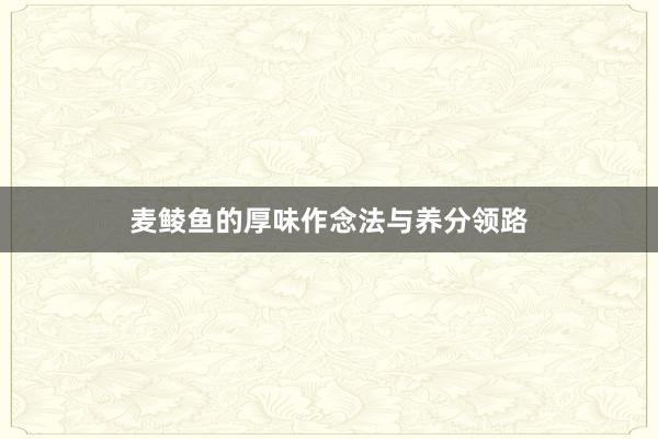 麦鲮鱼的厚味作念法与养分领路