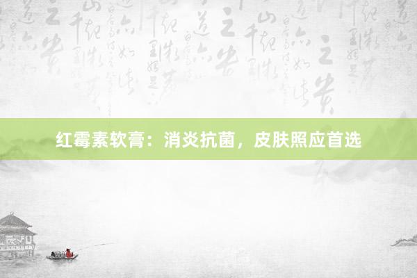 红霉素软膏：消炎抗菌，皮肤照应首选